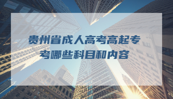 贵州省成人高考高起专考哪些科目和内容？