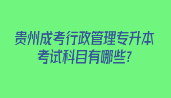 贵州成考行政管理专升本考试科目有哪些?